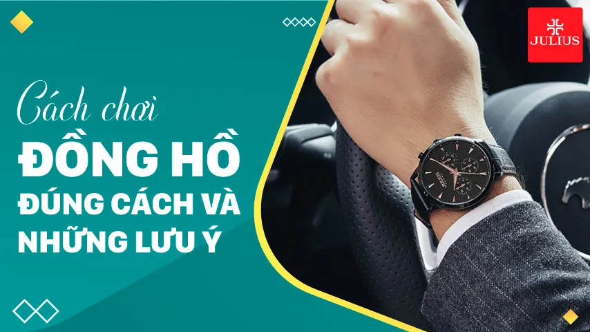 Cách chơi đồng hồ đúng cách và những lưu ý quan trọng